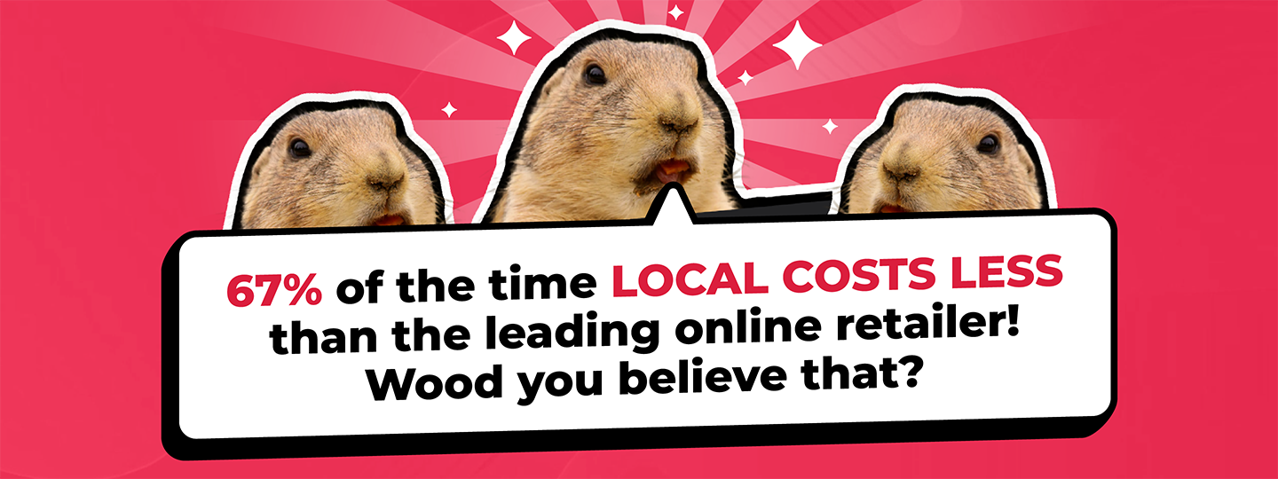 67% of the time local costs less than the local online retailer!  Wood you believe that?